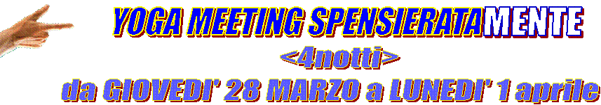    YOGA MEETING SPENSIERATA,MENTE, <4notti>
da GIOVEDI' 28 MARZO a LUNEDI' 1 aprile,MANO VIVA NUM 2 DX.gif